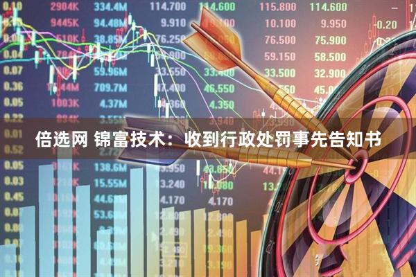 倍选网 锦富技术：收到行政处罚事先告知书