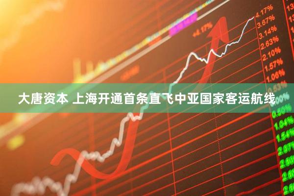 大唐资本 上海开通首条直飞中亚国家客运航线