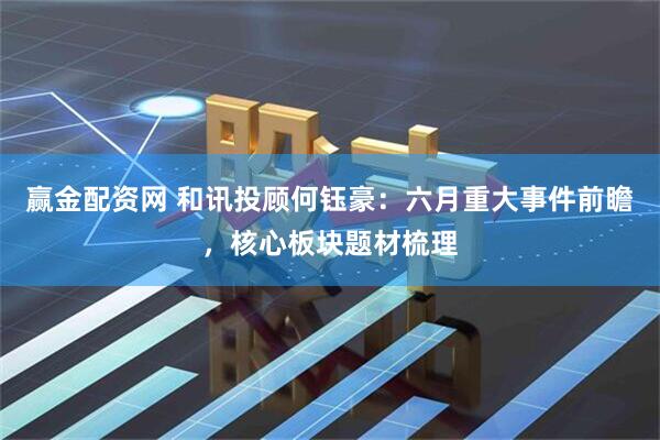 赢金配资网 和讯投顾何钰豪：六月重大事件前瞻，核心板块题材梳理