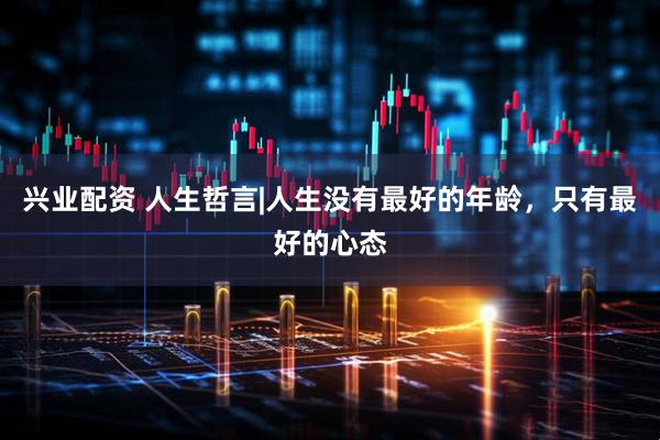 兴业配资 人生哲言|人生没有最好的年龄，只有最好的心态