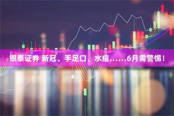 银泰证券 新冠、手足口、水痘……6月需警惕！