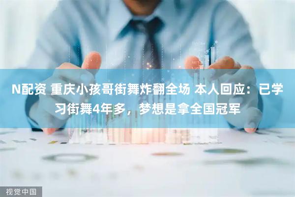 N配资 重庆小孩哥街舞炸翻全场 本人回应：已学习街舞4年多，梦想是拿全国冠军