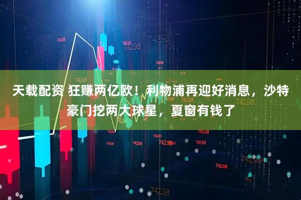 天载配资 狂赚两亿欧！利物浦再迎好消息，沙特豪门挖两大球星，夏窗有钱了
