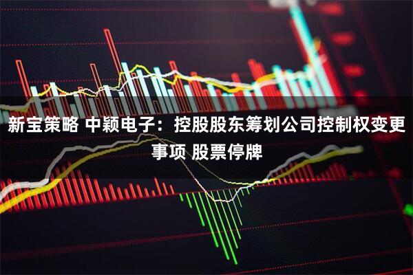 新宝策略 中颖电子：控股股东筹划公司控制权变更事项 股票停牌
