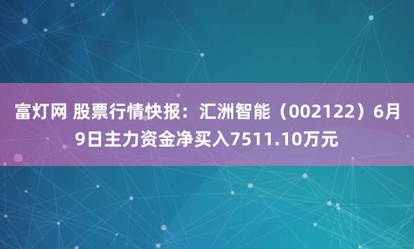 富灯网 股票行情快报：汇洲智能（002122）6月9日主力资金净买入7511.10万元