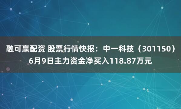 融可赢配资 股票行情快报：中一科技（301150）6月9日主力资金净买入118.87万元
