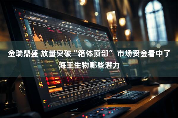 金瑞鼎盛 放量突破“箱体顶部” 市场资金看中了海王生物哪些潜力