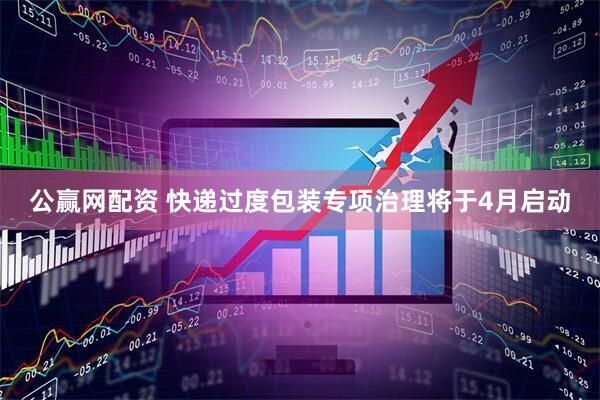 公赢网配资 快递过度包装专项治理将于4月启动