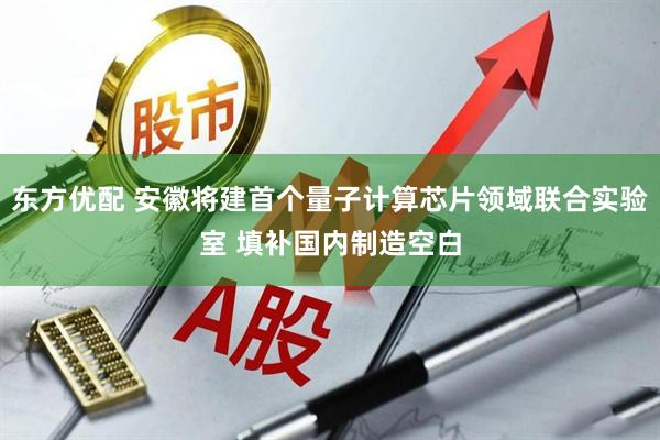 东方优配 安徽将建首个量子计算芯片领域联合实验室 填补国内制造空白