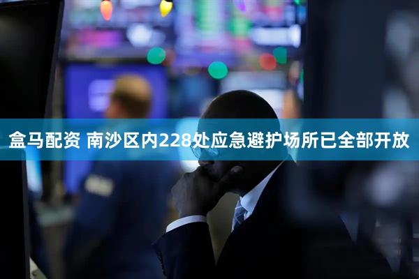 盒马配资 南沙区内228处应急避护场所已全部开放