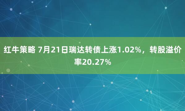 红牛策略 7月21日瑞达转债上涨1.02%，转股溢价率20.27%