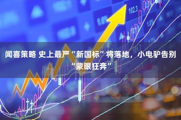 闻喜策略 史上最严“新国标”将落地，小电驴告别“蒙眼狂奔”
