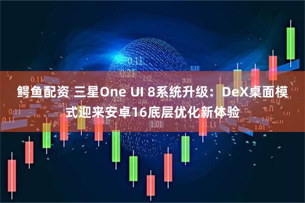 鳄鱼配资 三星One UI 8系统升级：DeX桌面模式迎来安卓16底层优化新体验