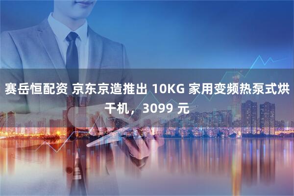 赛岳恒配资 京东京造推出 10KG 家用变频热泵式烘干机，3099 元