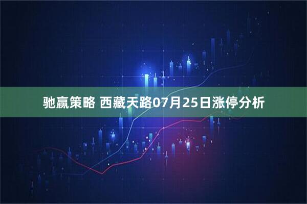 驰赢策略 西藏天路07月25日涨停分析