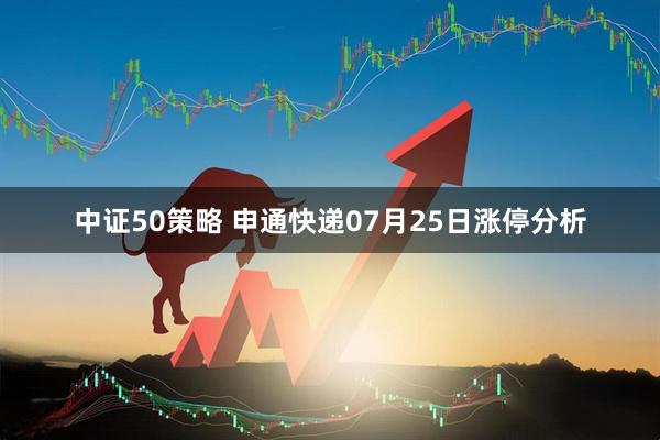 中证50策略 申通快递07月25日涨停分析
