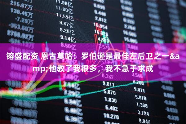 镕盛配资 恩古莫哈：罗伯逊是最佳左后卫之一&他教了我很多，我不急于求成