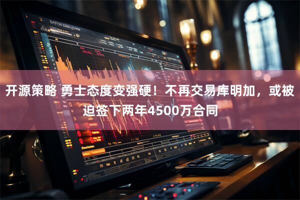 开源策略 勇士态度变强硬！不再交易库明加，或被迫签下两年4500万合同