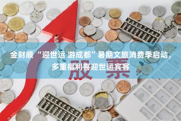 金财顺 “迎世运 游成都”暑期文旅消费季启动，多重福利喜迎世运宾客