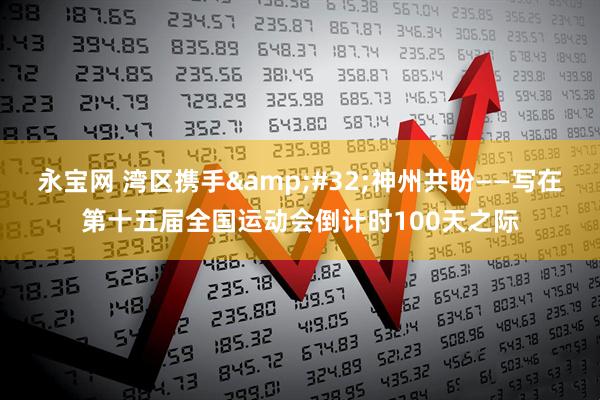 永宝网 湾区携手&#32;神州共盼——写在第十五届全国运动会倒计时100天之际