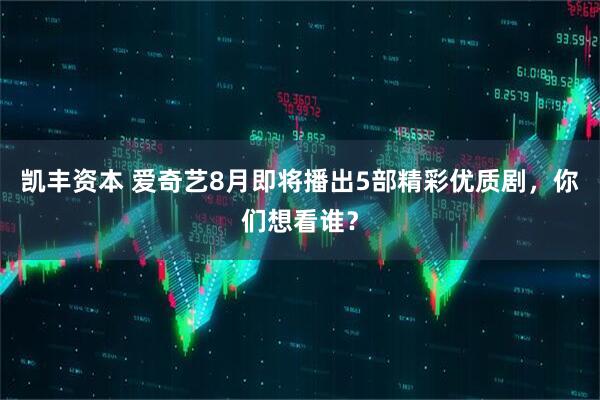 凯丰资本 爱奇艺8月即将播出5部精彩优质剧，你们想看谁？