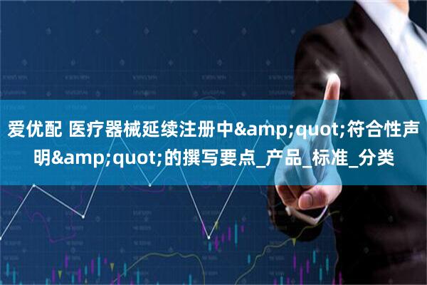 爱优配 医疗器械延续注册中&quot;符合性声明&quot;的撰写要点_产品_标准_分类