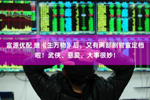 富源优配 继《生万物》后，又有两部剧官宣定档啦！武侠、悬爱，大事很妙！