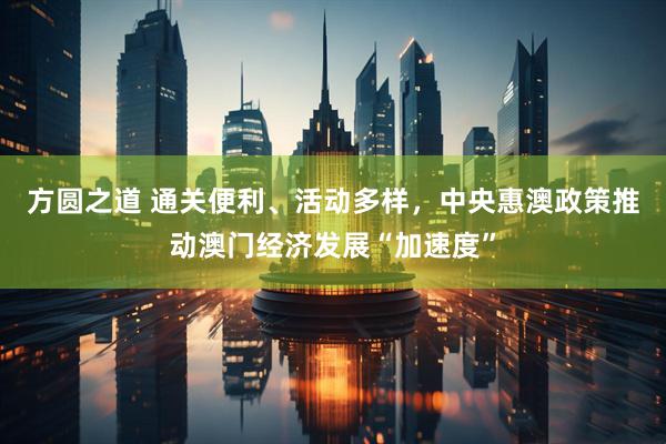 方圆之道 通关便利、活动多样，中央惠澳政策推动澳门经济发展“加速度”