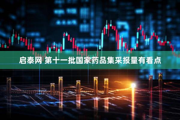 启泰网 第十一批国家药品集采报量有看点
