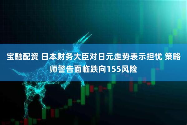 宝融配资 日本财务大臣对日元走势表示担忧 策略师警告面临跌向155风险