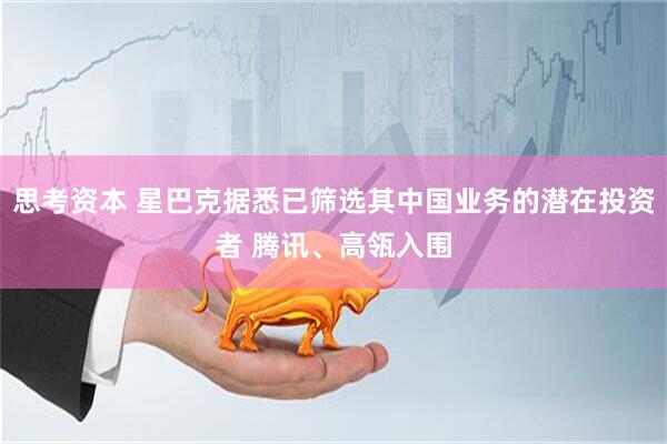 思考资本 星巴克据悉已筛选其中国业务的潜在投资者 腾讯、高瓴入围