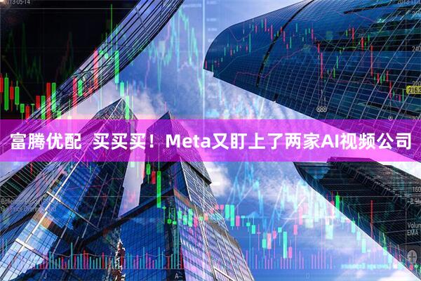 富腾优配  买买买！Meta又盯上了两家AI视频公司