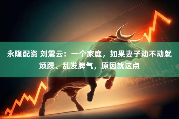 永隆配资 刘震云：一个家庭，如果妻子动不动就烦躁、乱发脾气，原因就这点