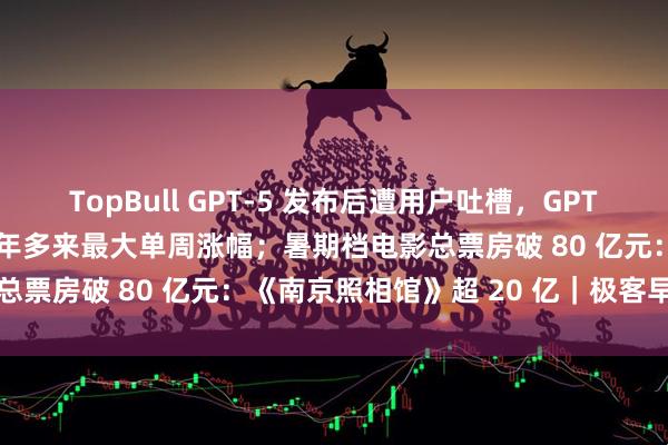 TopBull GPT-5 发布后遭用户吐槽，GPT-4o 重新上线；苹果创五年多来最大单周涨幅；暑期档电影总票房破 80 亿元：《南京照相馆》超 20 亿｜极客早知道