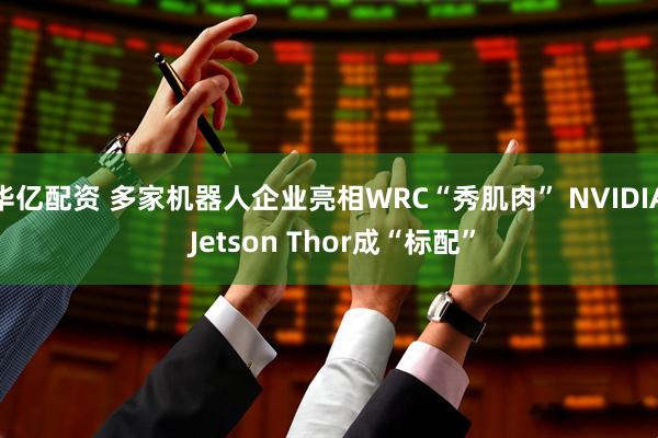 华亿配资 多家机器人企业亮相WRC“秀肌肉” NVIDIA Jetson Thor成“标配”
