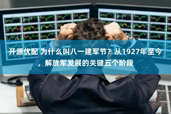 开源优配 为什么叫八一建军节？从1927年至今，解放军发展的关键五个阶段