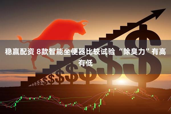 稳赢配资 8款智能坐便器比较试验 “除臭力”有高有低