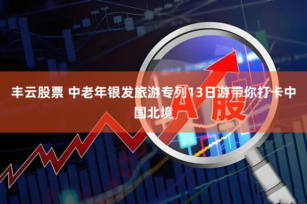 丰云股票 中老年银发旅游专列13日游带你打卡中国北境