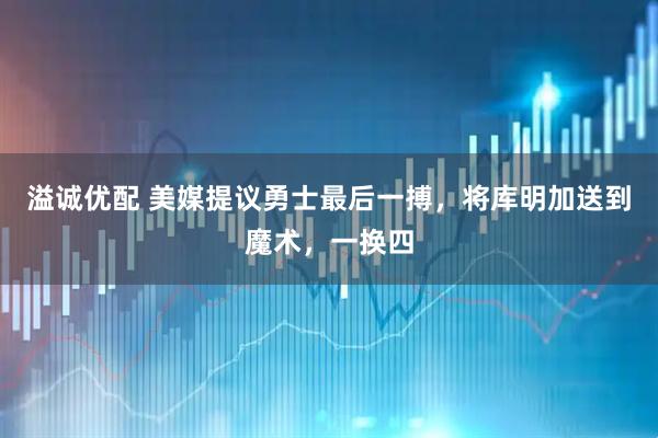 溢诚优配 美媒提议勇士最后一搏，将库明加送到魔术，一换四