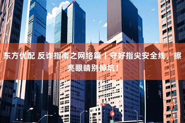 东方优配 反诈指南之网络篇｜守好指尖安全线，擦亮眼睛别掉坑！