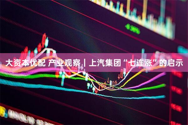 大资本优配 产业观察｜上汽集团“七连涨”的启示
