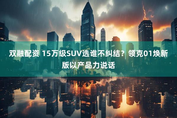 双融配资 15万级SUV选谁不纠结？领克01焕新版以产品力说话