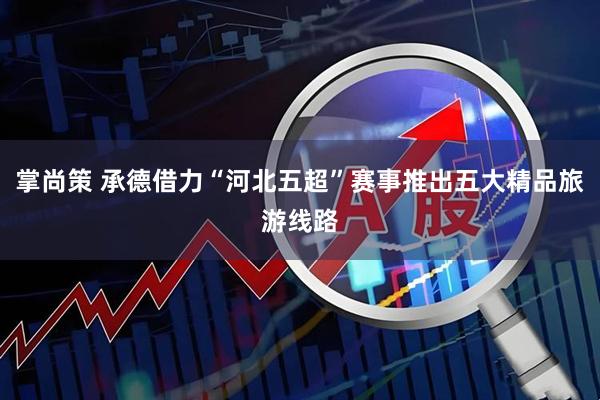 掌尚策 承德借力“河北五超”赛事推出五大精品旅游线路