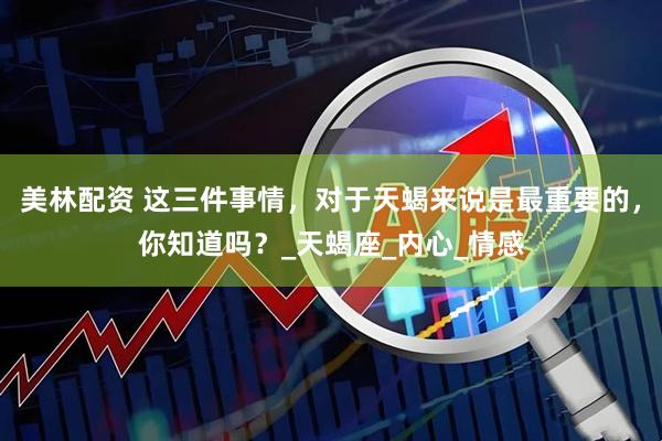 美林配资 这三件事情，对于天蝎来说是最重要的，你知道吗？_天蝎座_内心_情感