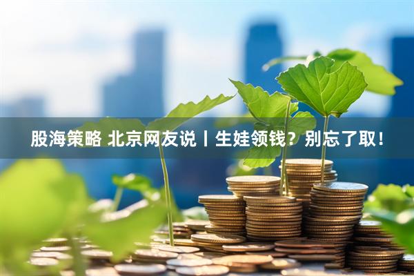 股海策略 北京网友说丨生娃领钱？别忘了取！