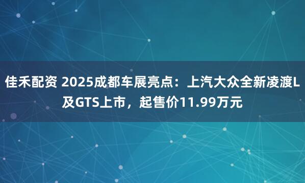 佳禾配资 2025成都车展亮点：上汽大众全新凌渡L及GTS上市，起售价11.99万元