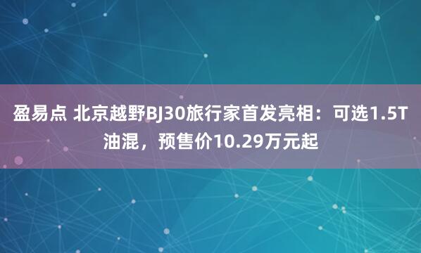 盈易点 北京越野BJ30旅行家首发亮相：可选1.5T油混，预售价10.29万元起