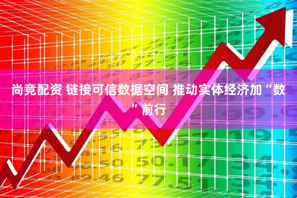 尚竞配资 链接可信数据空间 推动实体经济加“数”前行
