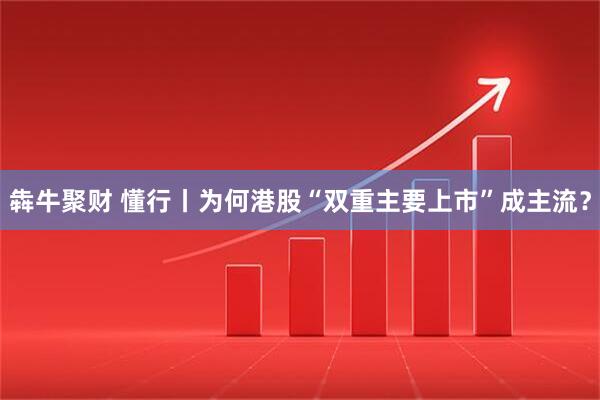 犇牛聚财 懂行丨为何港股“双重主要上市”成主流？