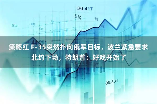 策略红 F-35突然扑向俄军目标，波兰紧急要求北约下场，特朗普：好戏开始了